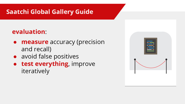 Saatchi Global Gallery Guide
evaluation:
● measure accuracy (precision
and recall)
● avoid false positives
● test everything, improve
iteratively
