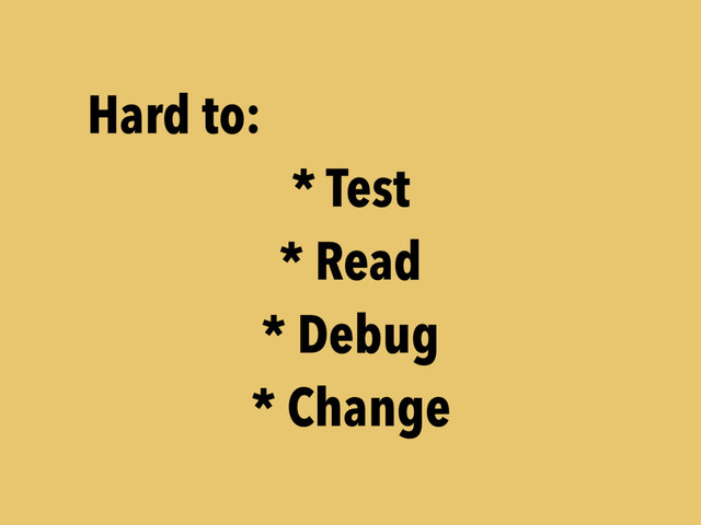 Hard to:
* Test
* Read
* Debug
* Change
