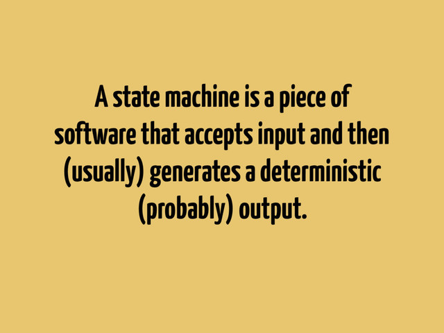 A state machine is a piece of
software that accepts input and then
(usually) generates a deterministic
(probably) output.
