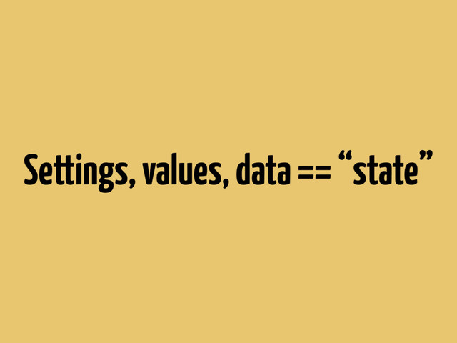 Settings, values, data == “state”
