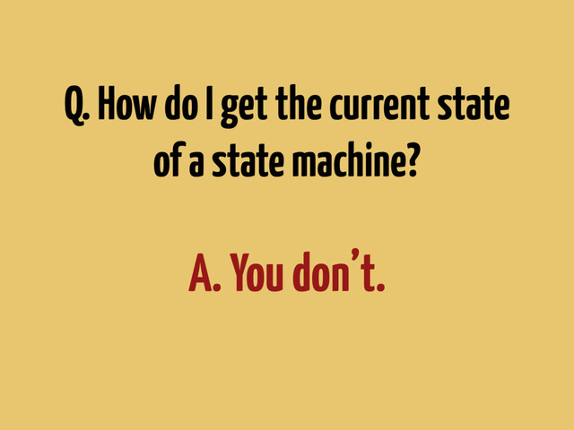 Q. How do I get the current state
of a state machine?
A. You don’t.

