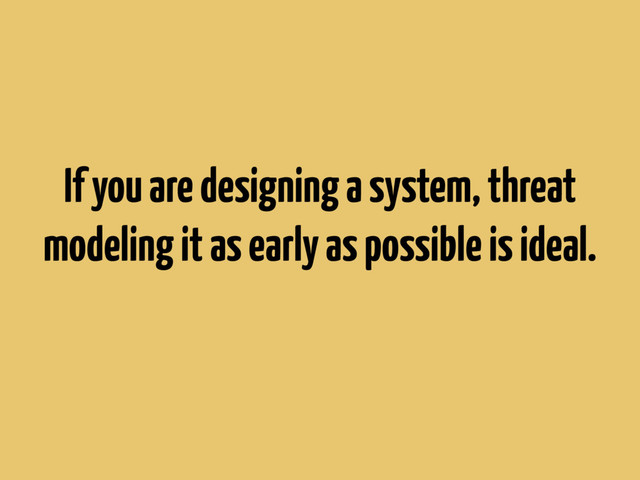 If you are designing a system, threat
modeling it as early as possible is ideal.
