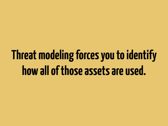 Threat modeling forces you to identify
how all of those assets are used.
