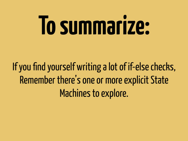 If you ﬁnd yourself writing a lot of if-else checks,
Remember there’s one or more explicit State
Machines to explore.
To summarize:
