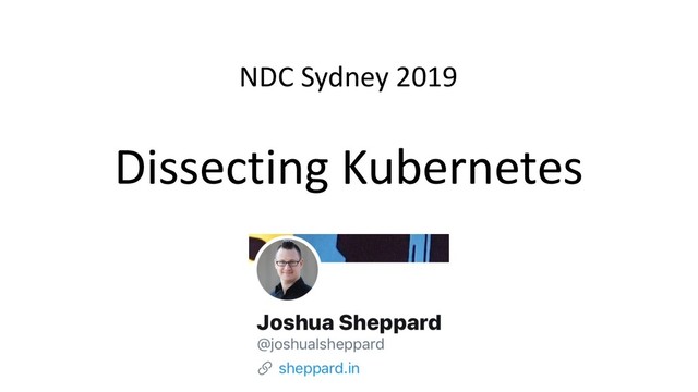 Dissecting Kubernetes
NDC Sydney 2019
