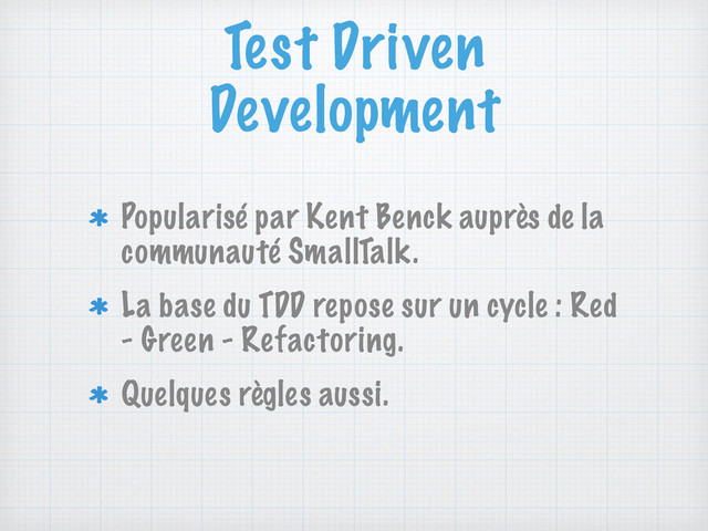 Test Driven
Development
Popularisé par Kent Benck auprès de la
communauté SmallTalk.
La base du TDD repose sur un cycle : Red
- Green - Refactoring.
Quelques règles aussi.
