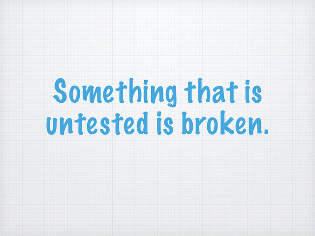 Something that is
untested is broken.
