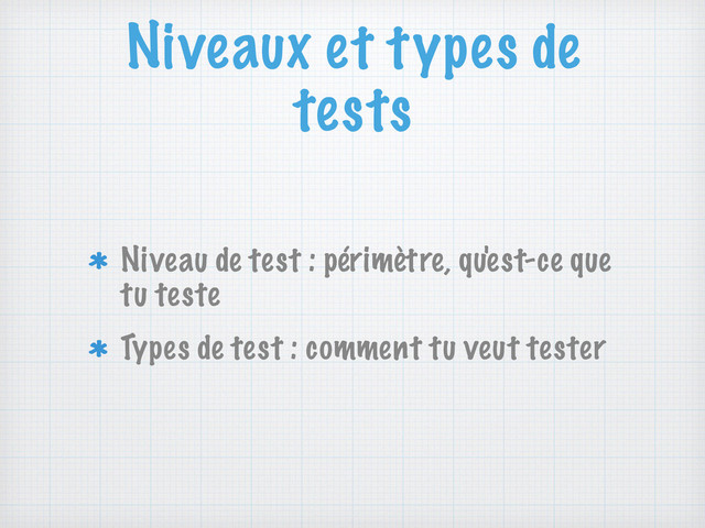 Niveaux et types de
tests
Niveau de test : périmètre, qu'est-ce que
tu teste
Types de test : comment tu veut tester
