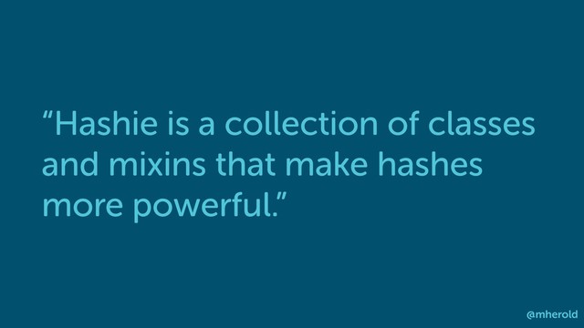 “Hashie is a collection of classes
and mixins that make hashes
more powerful.”
@mherold
