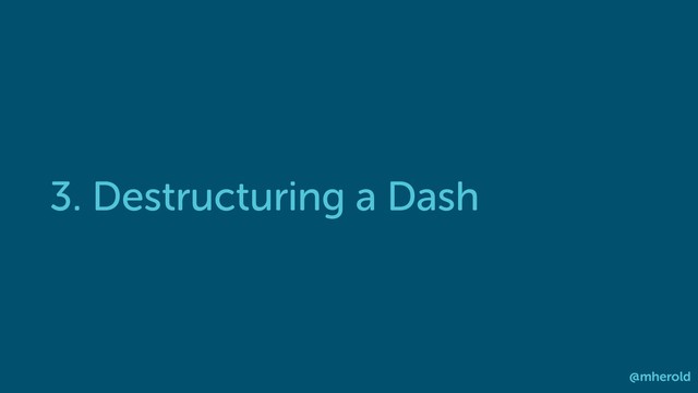 3. Destructuring a Dash
@mherold

