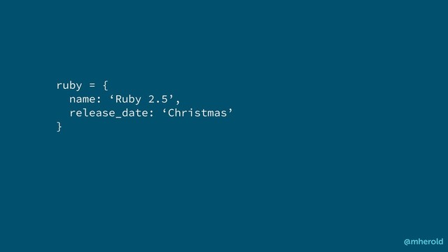 ruby = {
name: ‘Ruby 2.5’,
release_date: ‘Christmas’
}
@mherold
