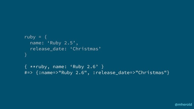 ruby = {
name: ‘Ruby 2.5’,
release_date: ‘Christmas’
}
{ **ruby, name: ‘Ruby 2.6’ }
#=> {:name=>"Ruby 2.6", :release_date=>”Christmas"}
@mherold
