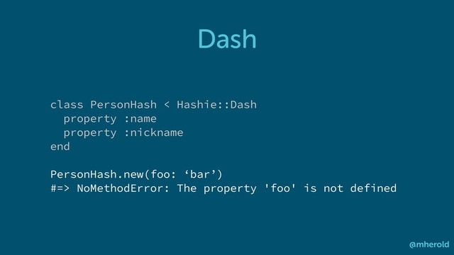 Dash
@mherold
class PersonHash < Hashie::Dash
property :name
property :nickname
end
PersonHash.new(foo: ‘bar’)
#=> NoMethodError: The property 'foo' is not defined
