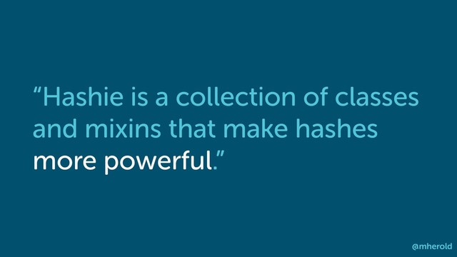 “Hashie is a collection of classes
and mixins that make hashes
more powerful.”
@mherold
