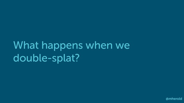 What happens when we
double-splat?
@mherold
