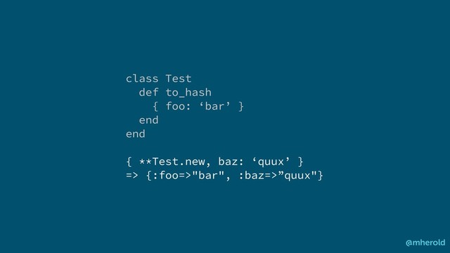 class Test
def to_hash
{ foo: ‘bar’ }
end
end
{ **Test.new, baz: ‘quux’ }
=> {:foo=>"bar", :baz=>”quux"}
@mherold
