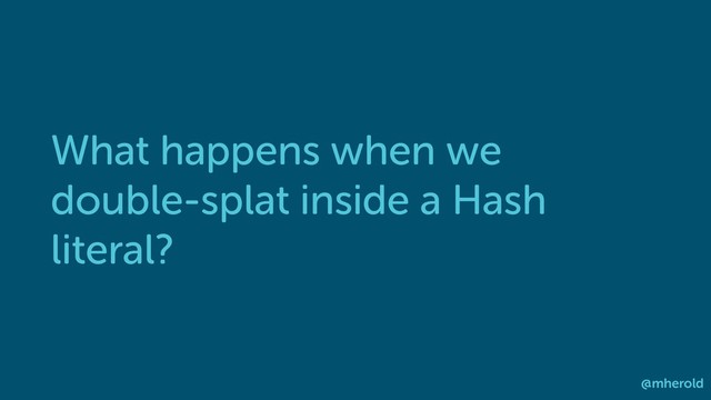 What happens when we
double-splat inside a Hash
literal?
@mherold
