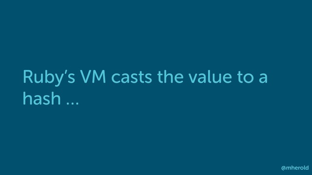 Ruby’s VM casts the value to a
hash …
@mherold
