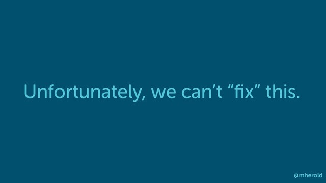 Unfortunately, we can’t “ﬁx” this.
@mherold
