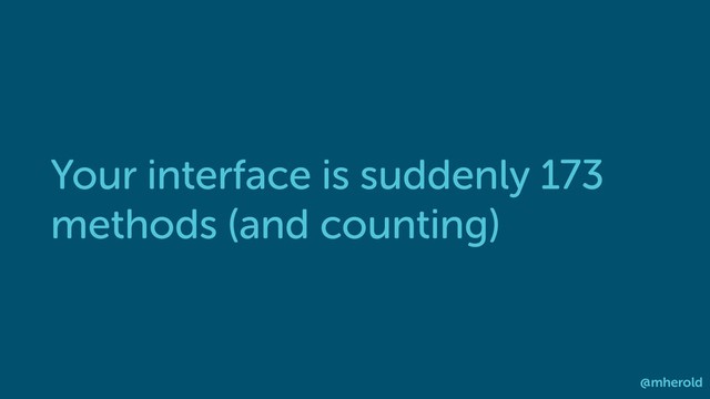 Your interface is suddenly 173
methods (and counting)
@mherold
