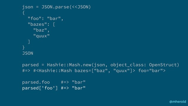 json = JSON.parse(< # foo="bar">
parsed.foo #=> "bar"
parsed['foo'] #=> "bar"
@mherold
