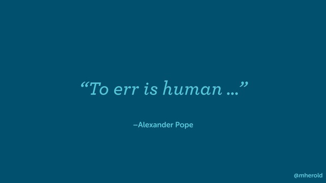 –Alexander Pope
“To err is human …”
@mherold

