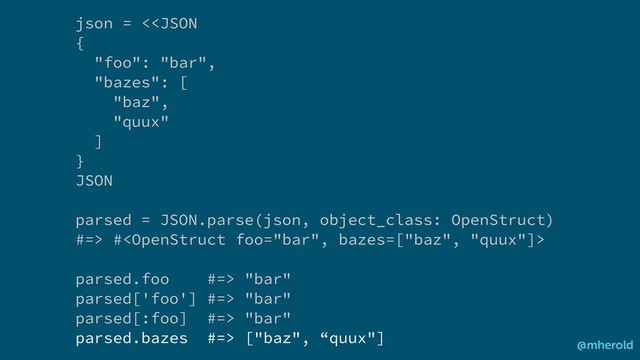 json = < #
parsed.foo #=> "bar"
parsed['foo'] #=> "bar"
parsed[:foo] #=> "bar"
parsed.bazes #=> ["baz", “quux"]
@mherold
