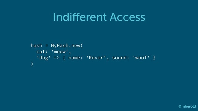 Indiﬀerent Access
@mherold
hash = MyHash.new(
cat: 'meow',
'dog' => { name: 'Rover', sound: 'woof' }
)
