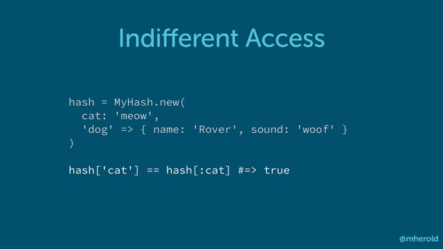 Indiﬀerent Access
@mherold
hash = MyHash.new(
cat: 'meow',
'dog' => { name: 'Rover', sound: 'woof' }
)
hash['cat'] == hash[:cat] #=> true

