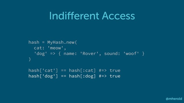Indiﬀerent Access
@mherold
hash = MyHash.new(
cat: 'meow',
'dog' => { name: 'Rover', sound: 'woof' }
)
hash['cat'] == hash[:cat] #=> true
hash['dog'] == hash[:dog] #=> true
