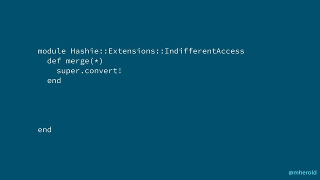 module Hashie::Extensions::IndifferentAccess
def merge(*)
super.convert!
end
end
@mherold
