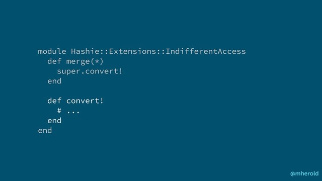 module Hashie::Extensions::IndifferentAccess
def merge(*)
super.convert!
end
def convert!
# ...
end
end
@mherold
