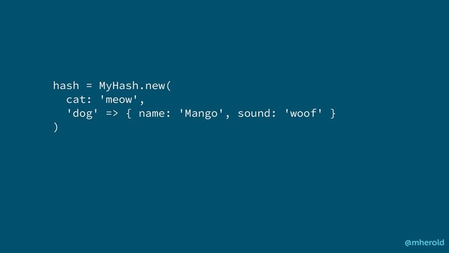 hash = MyHash.new(
cat: 'meow',
'dog' => { name: 'Mango', sound: 'woof' }
)
@mherold
