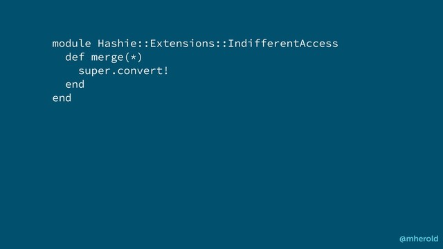 module Hashie::Extensions::IndifferentAccess
def merge(*)
super.convert!
end
end
@mherold

