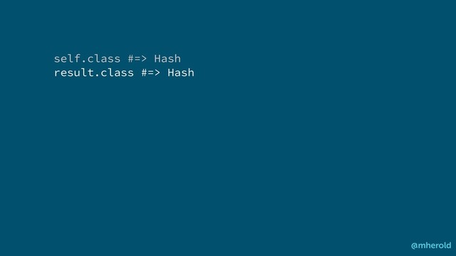 self.class #=> Hash
result.class #=> Hash
@mherold
