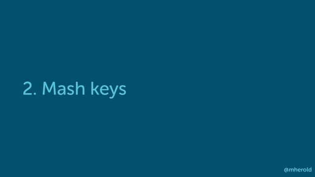 2. Mash keys
@mherold
