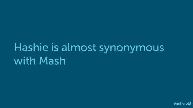 Hashie is almost synonymous
with Mash
@mherold
