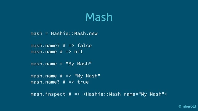 Mash
@mherold
mash = Hashie::Mash.new
mash.name? # => false
mash.name # => nil
mash.name = "My Mash”
mash.name # => "My Mash"
mash.name? # => true
mash.inspect # => 
