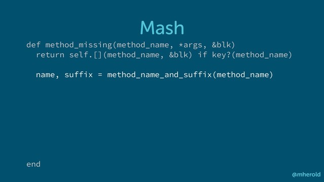 Mash
@mherold
def method_missing(method_name, *args, &blk)
return self.[](method_name, &blk) if key?(method_name)
name, suffix = method_name_and_suffix(method_name)
end
