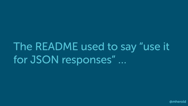 The README used to say “use it
for JSON responses” …
@mherold
