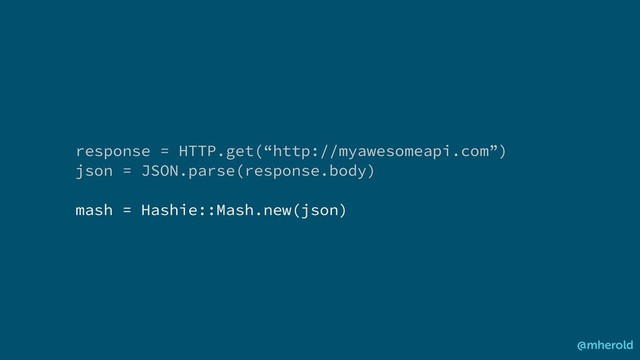 response = HTTP.get(“http://myawesomeapi.com”)
json = JSON.parse(response.body)
mash = Hashie::Mash.new(json)
@mherold
