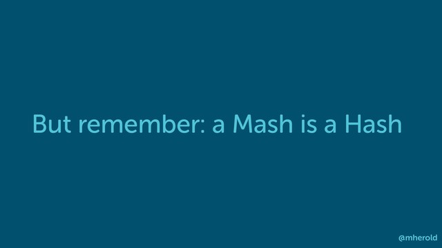 But remember: a Mash is a Hash
@mherold
