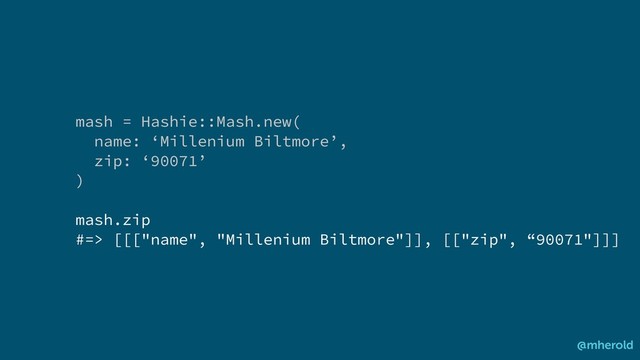 mash = Hashie::Mash.new(
name: ‘Millenium Biltmore’,
zip: ‘90071’
)
mash.zip
#=> [[["name", "Millenium Biltmore"]], [["zip", “90071"]]]
@mherold

