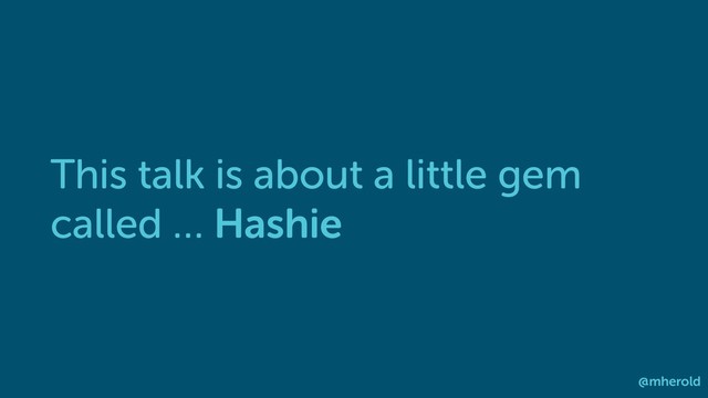 This talk is about a little gem
called … Hashie
@mherold
