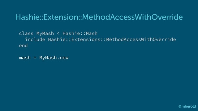 Hashie::Extension::MethodAccessWithOverride
@mherold
class MyMash < Hashie::Mash
include Hashie::Extensions::MethodAccessWithOverride
end
mash = MyMash.new
