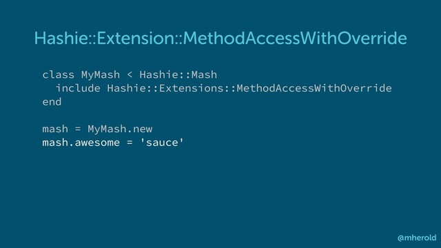 Hashie::Extension::MethodAccessWithOverride
@mherold
class MyMash < Hashie::Mash
include Hashie::Extensions::MethodAccessWithOverride
end
mash = MyMash.new
mash.awesome = 'sauce'
