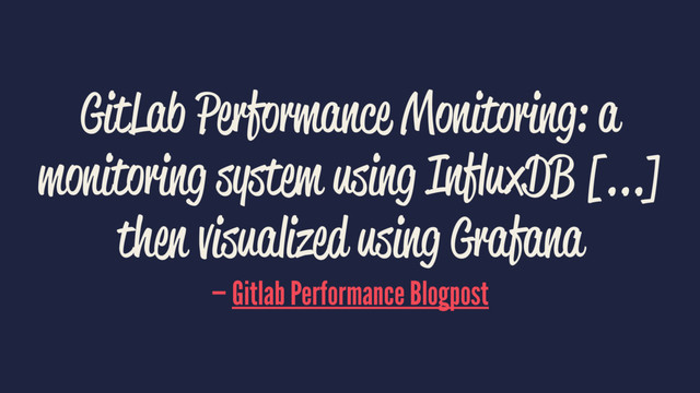 GitLab Performance Monitoring: a
monitoring system using InﬂuxDB [...]
then visualized using Grafana
— Gitlab Performance Blogpost
