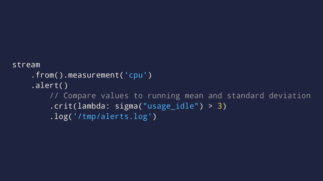 stream
.from().measurement('cpu')
.alert()
// Compare values to running mean and standard deviation
.crit(lambda: sigma("usage_idle") > 3)
.log('/tmp/alerts.log')
