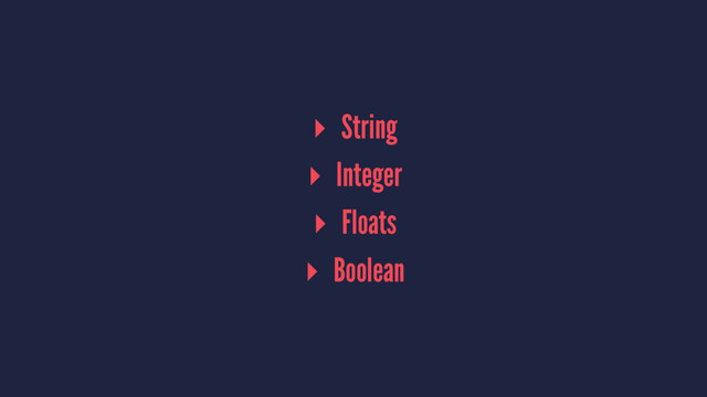 ▸ String
▸ Integer
▸ Floats
▸ Boolean

