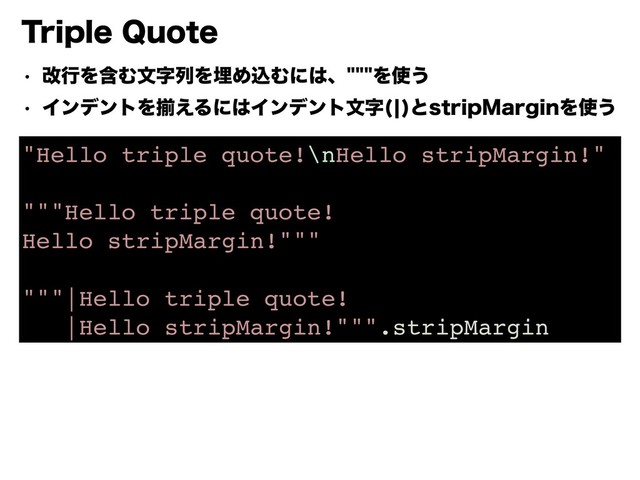 5SJQMF2VPUF
"Hello triple quote!\nHello stripMargin!"
"""Hello triple quote!
Hello stripMargin!"""
"""|Hello triple quote!
|Hello stripMargin!""".stripMargin
w վߦΛؚΉจࣈྻΛຒΊࠐΉʹ͸ɺΛ࢖͏
w ΠϯσϯτΛଗ͑Δʹ͸Πϯσϯτจࣈ c
ͱTUSJQ.BSHJOΛ࢖͏
